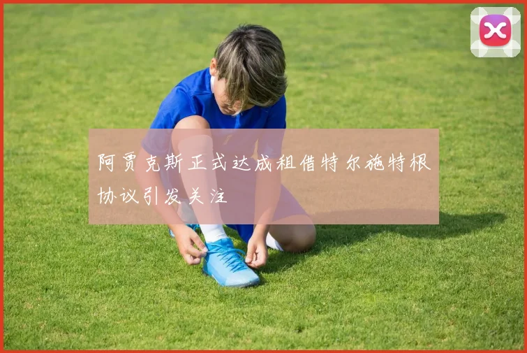阿贾克斯正式达成租借特尔施特根协议引发关注
