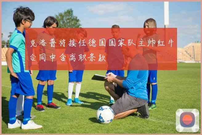 克洛普将接任德国国家队主帅红牛合同中含离职条款