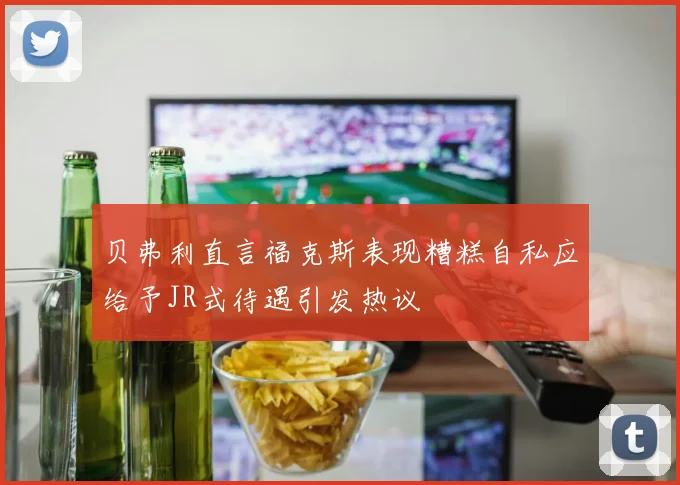 贝弗利直言福克斯表现糟糕自私应给予JR式待遇引发热议