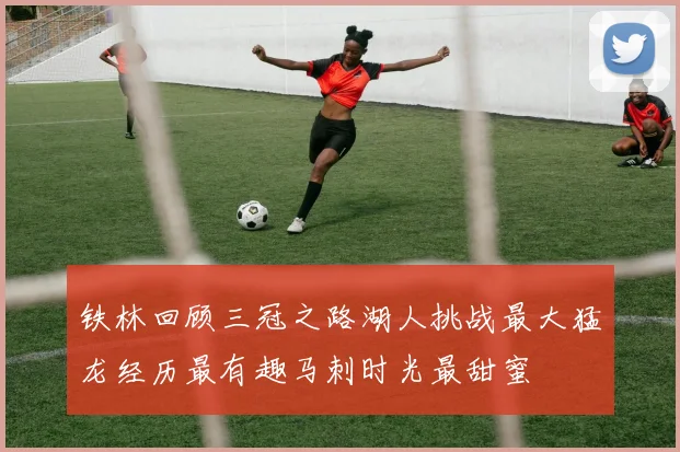铁林回顾三冠之路湖人挑战最大猛龙经历最有趣马刺时光最甜蜜