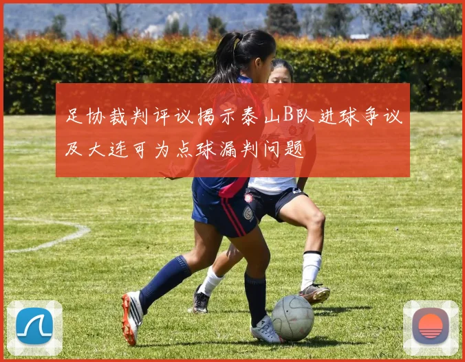 足协裁判评议揭示泰山B队进球争议及大连可为点球漏判问题