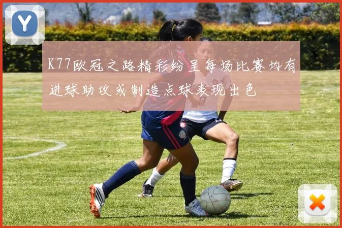 K77欧冠之路精彩纷呈每场比赛均有进球助攻或制造点球表现出色