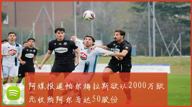 阿媒报道帕尔梅拉斯欲以2000万欧元收购阿尔马达50股份