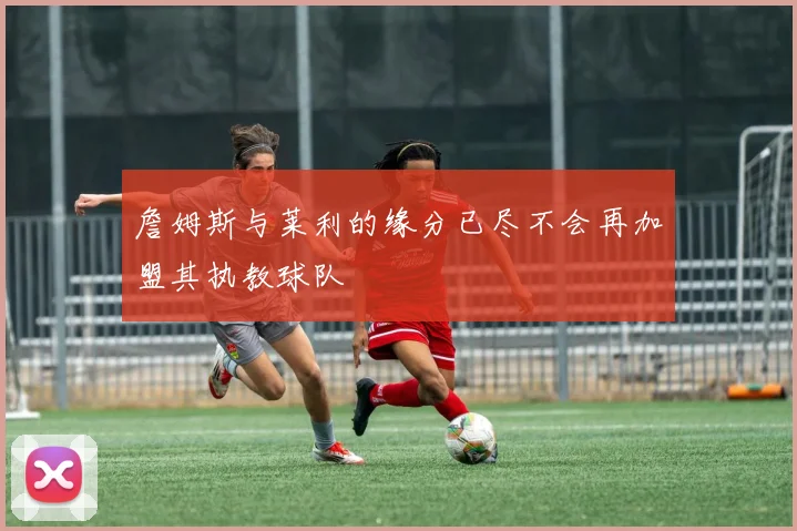 詹姆斯与莱利的缘分已尽不会再加盟其执教球队