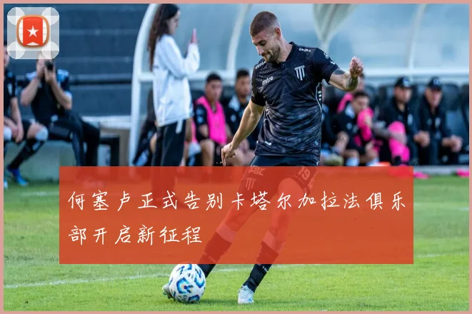 何塞卢正式告别卡塔尔加拉法俱乐部开启新征程