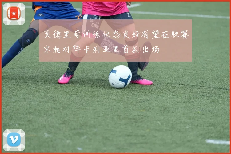 莫德里奇训练状态良好有望在联赛末轮对阵卡利亚里首发出场