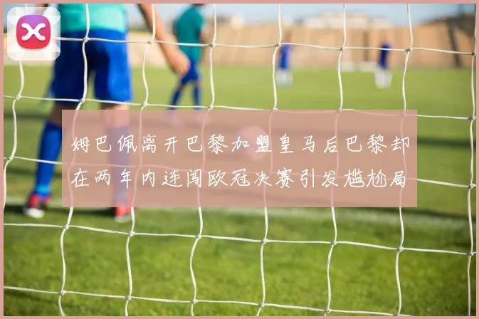 姆巴佩离开巴黎加盟皇马后巴黎却在两年内连闯欧冠决赛引发尴尬局面