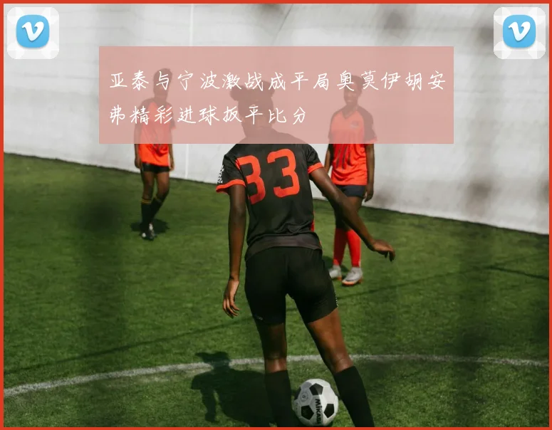 亚泰与宁波激战成平局奥莫伊胡安弗精彩进球扳平比分