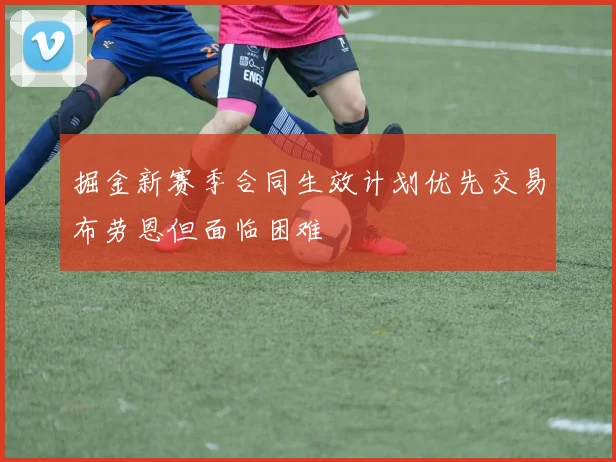 掘金新赛季合同生效计划优先交易布劳恩但面临困难