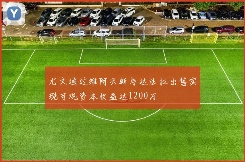 尤文通过维阿买断与达法拉出售实现可观资本收益达1200万