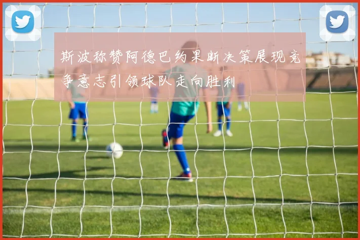 斯波称赞阿德巴约果断决策展现竞争意志引领球队走向胜利