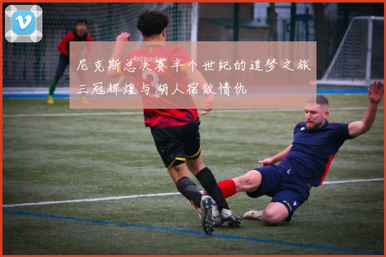尼克斯总决赛半个世纪的追梦之旅三冠辉煌与湖人宿敌情仇