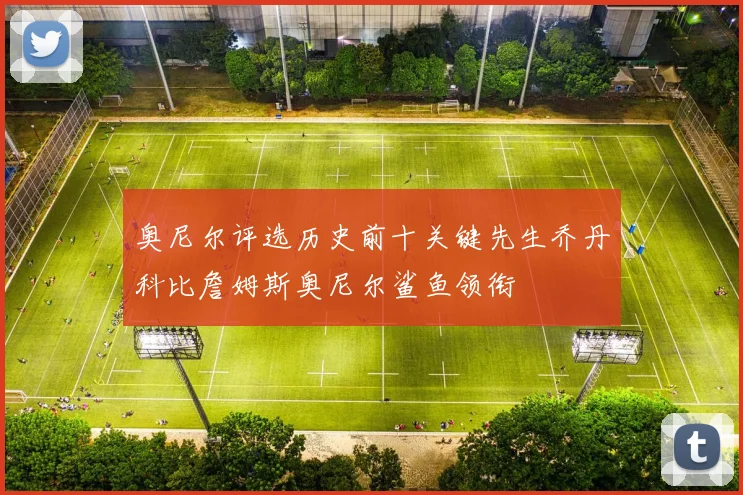 奥尼尔评选历史前十关键先生乔丹科比詹姆斯奥尼尔鲨鱼领衔