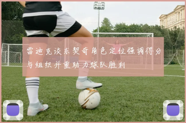 雷迪克谈东契奇角色定位强调得分与组织并重助力球队胜利