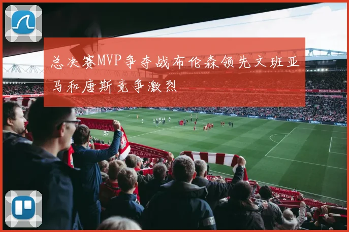 总决赛MVP争夺战布伦森领先文班亚马和唐斯竞争激烈
