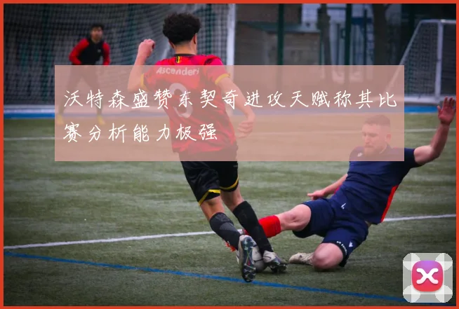 沃特森盛赞东契奇进攻天赋称其比赛分析能力极强