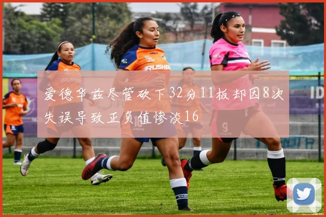 爱德华兹尽管砍下32分11板却因8次失误导致正负值惨淡16