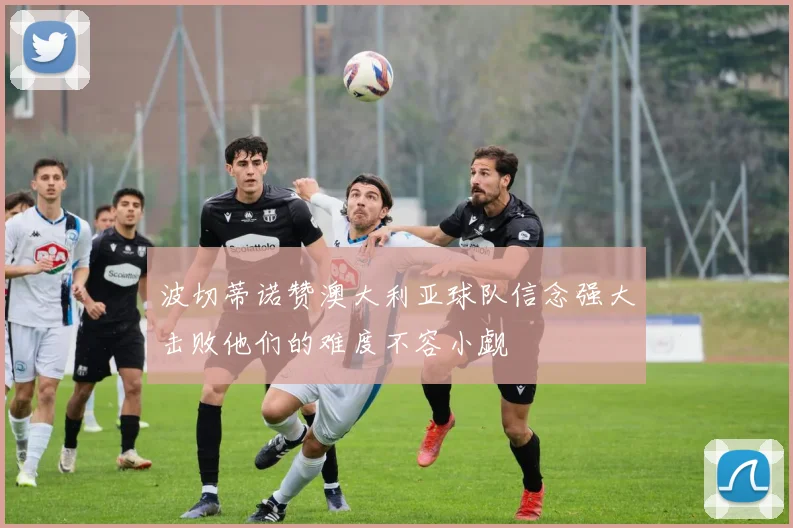 波切蒂诺赞澳大利亚球队信念强大击败他们的难度不容小觑