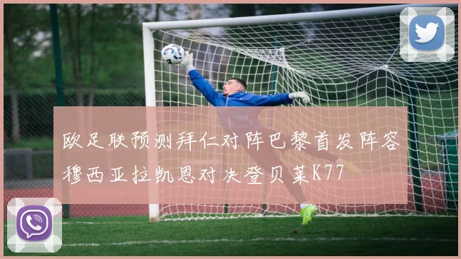 欧足联预测拜仁对阵巴黎首发阵容穆西亚拉凯恩对决登贝莱K77
