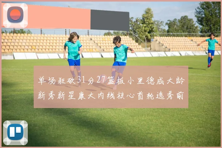 单场狂砍31分27篮板小里德成大龄新秀新星康大内线核心首轮选秀前景看好
