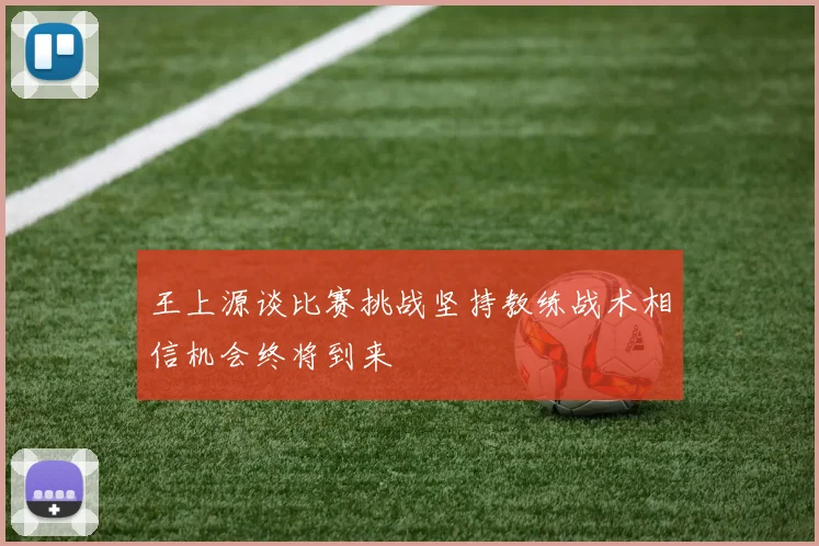 王上源谈比赛挑战坚持教练战术相信机会终将到来
