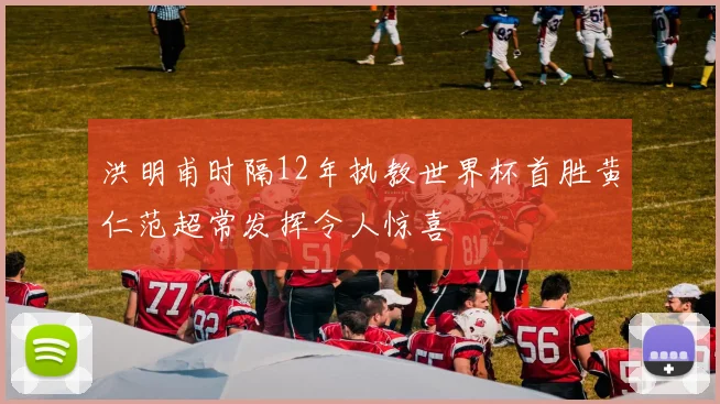 洪明甫时隔12年执教世界杯首胜黄仁范超常发挥令人惊喜