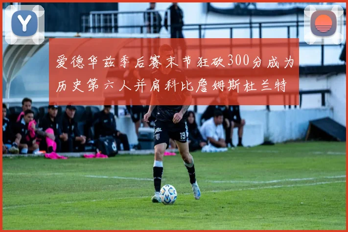 爱德华兹季后赛末节狂砍300分成为历史第六人并肩科比詹姆斯杜兰特韦德