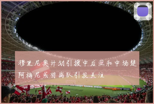 穆里尼奥计划引援中后卫和中场楚阿梅尼或将离队引发关注