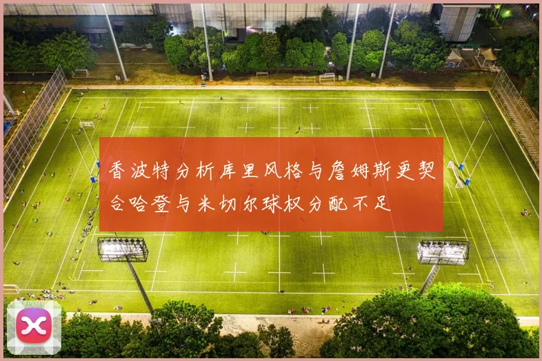 香波特分析库里风格与詹姆斯更契合哈登与米切尔球权分配不足