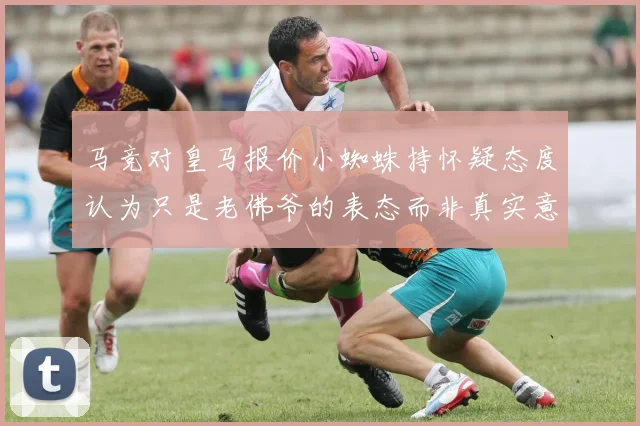 马竞对皇马报价小蜘蛛持怀疑态度认为只是老佛爷的表态而非真实意图