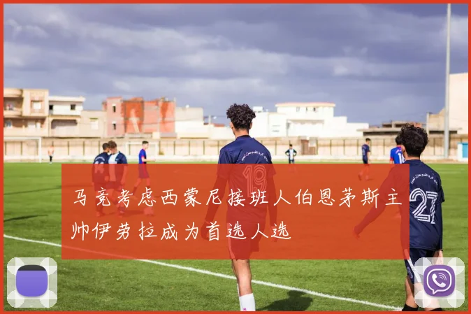 马竞考虑西蒙尼接班人伯恩茅斯主帅伊劳拉成为首选人选