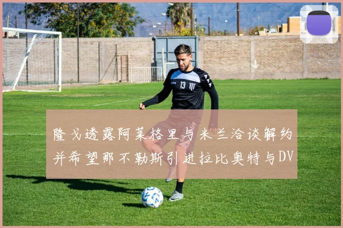 隆戈透露阿莱格里与米兰洽谈解约并希望那不勒斯引进拉比奥特与DV9