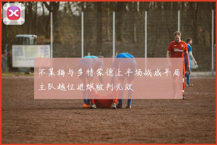 不莱梅与多特蒙德上半场战成平局主队越位进球被判无效