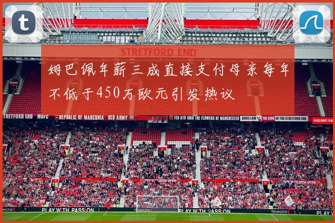 姆巴佩年薪三成直接支付母亲每年不低于450万欧元引发热议