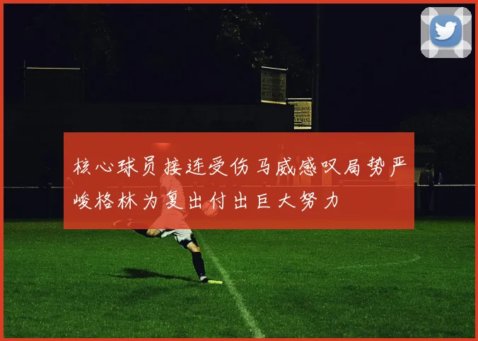 核心球员接连受伤马威感叹局势严峻格林为复出付出巨大努力