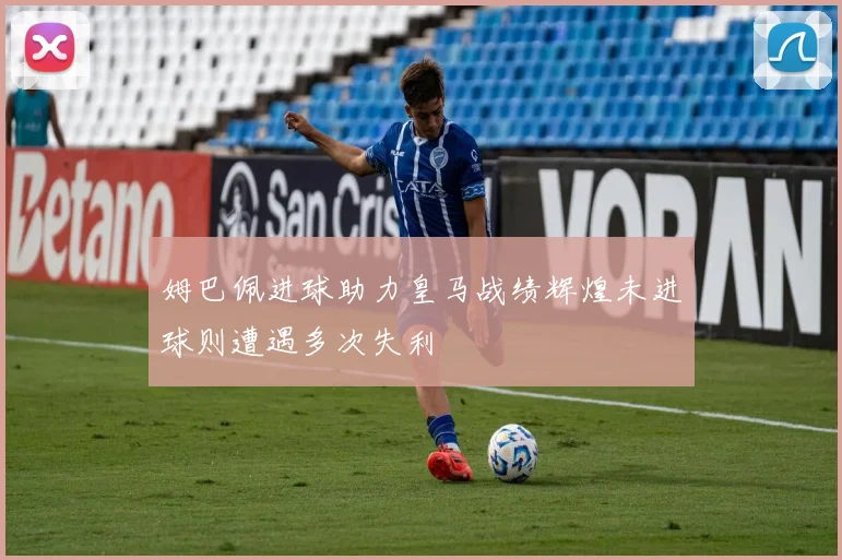 姆巴佩进球助力皇马战绩辉煌未进球则遭遇多次失利