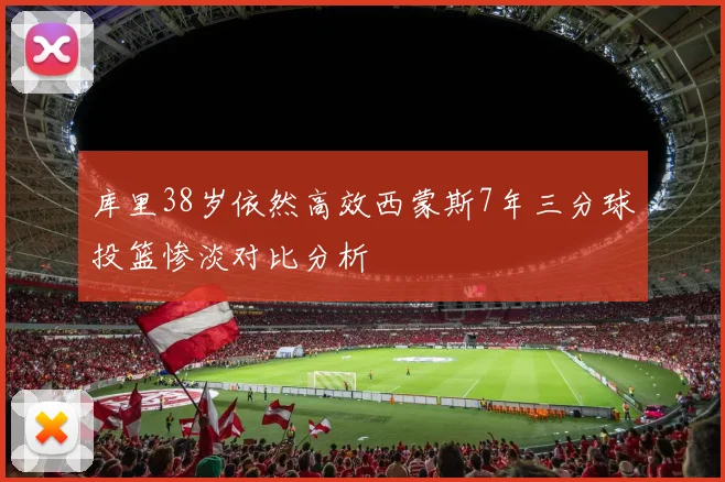 库里38岁依然高效西蒙斯7年三分球投篮惨淡对比分析